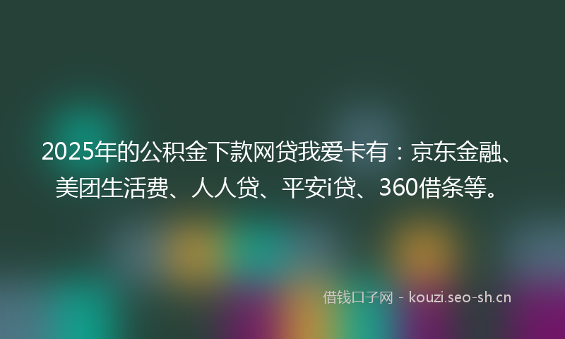 2025年的公积金下款网贷我爱卡有：京东金融、美团生活费、人人贷、平安i贷、360借条等。