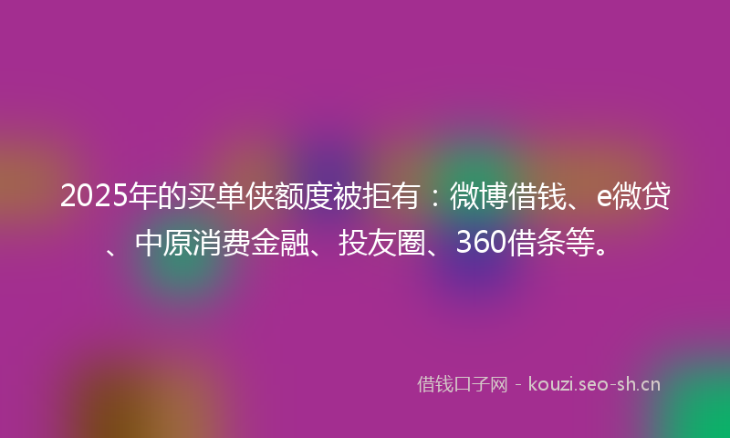 2025年的买单侠额度被拒有：微博借钱、e微贷、中原消费金融、投友圈、360借条等。