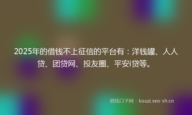 2025年的借钱不上征信的平台有：洋钱罐、人人贷、团贷网、投友圈、平安i贷等。