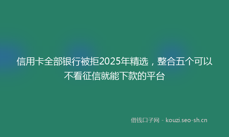 信用卡全部银行被拒2025年精选，整合五个可以不看征信就能下款的平台