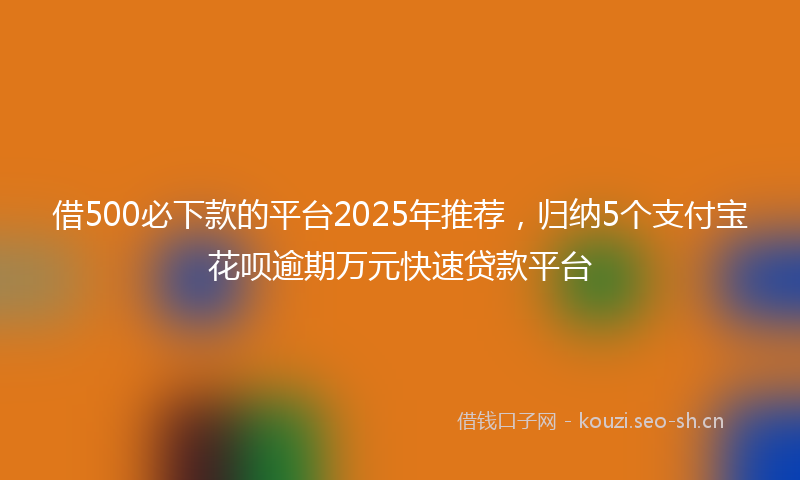 借500必下款的平台2025年推荐，归纳5个支付宝花呗逾期万元快速贷款平台
