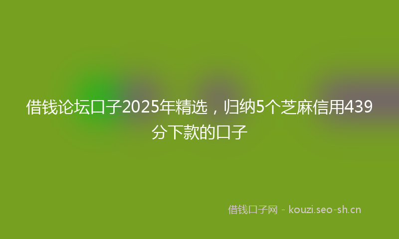 借钱论坛口子2025年精选，归纳5个芝麻信用439分下款的口子