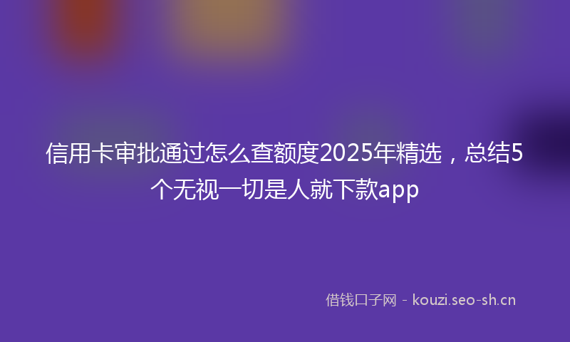 信用卡审批通过怎么查额度2025年精选，总结5个无视一切是人就下款app
