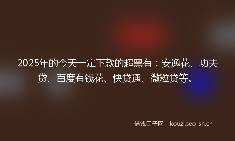 2025年的今天一定下款的超黑有：安逸花、功夫贷、百度有钱花、快贷通、微粒贷等。
