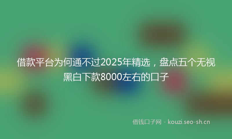 借款平台为何通不过2025年精选，盘点五个无视黑白下款8000左右的口子