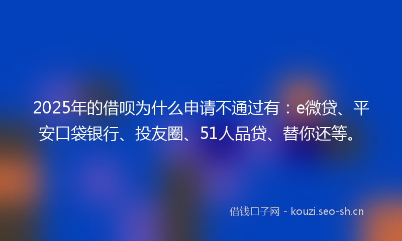 2025年的借呗为什么申请不通过有：e微贷、平安口袋银行、投友圈、51人品贷、替你还等。