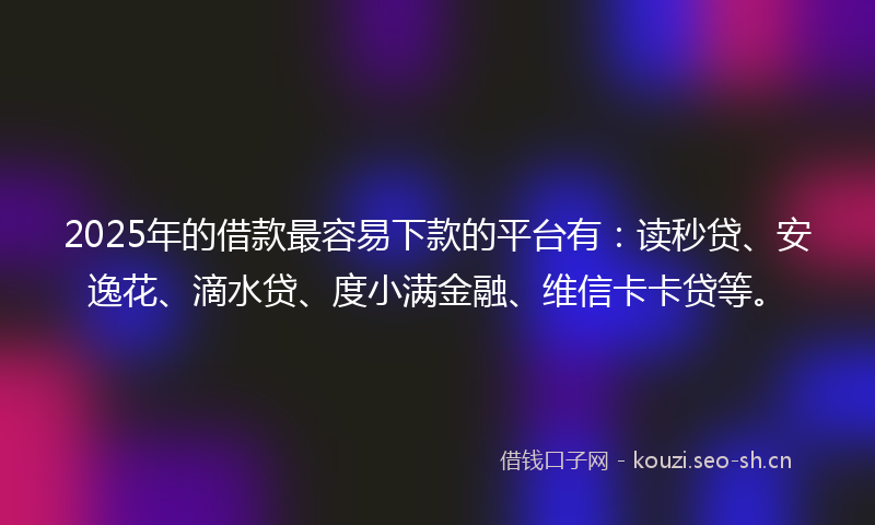 2025年的借款最容易下款的平台有：读秒贷、安逸花、滴水贷、度小满金融、维信卡卡贷等。