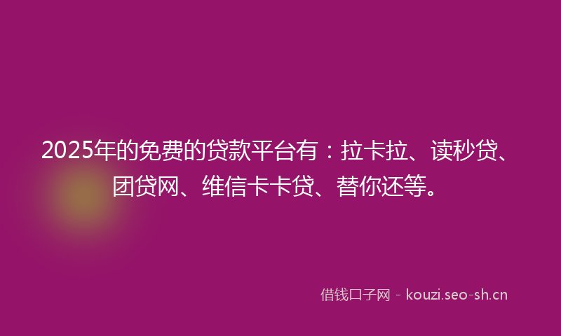 2025年的免费的贷款平台有：拉卡拉、读秒贷、团贷网、维信卡卡贷、替你还等。