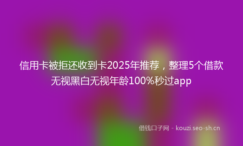 信用卡被拒还收到卡2025年推荐，整理5个借款无视黑白无视年龄100%秒过app
