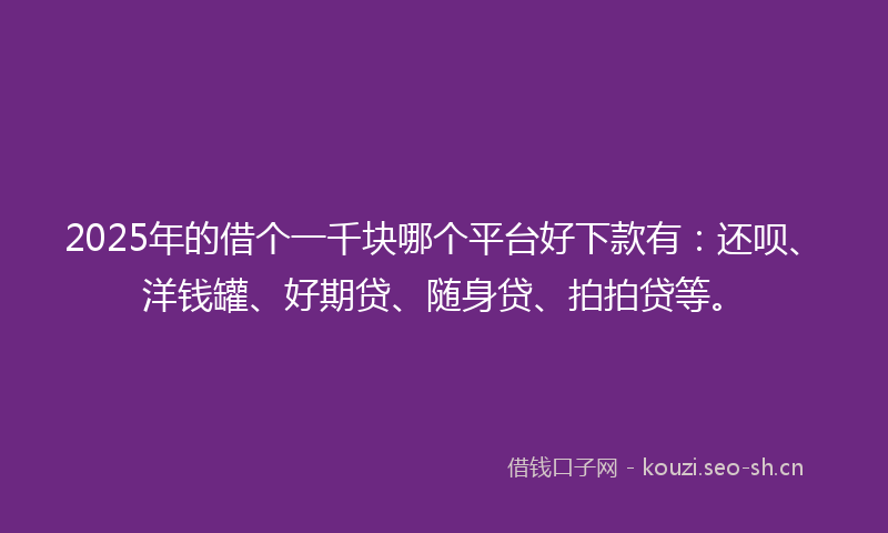 2025年的借个一千块哪个平台好下款有：还呗、洋钱罐、好期贷、随身贷、拍拍贷等。