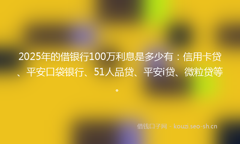 2025年的借银行100万利息是多少有：信用卡贷、平安口袋银行、51人品贷、平安i贷、微粒贷等。