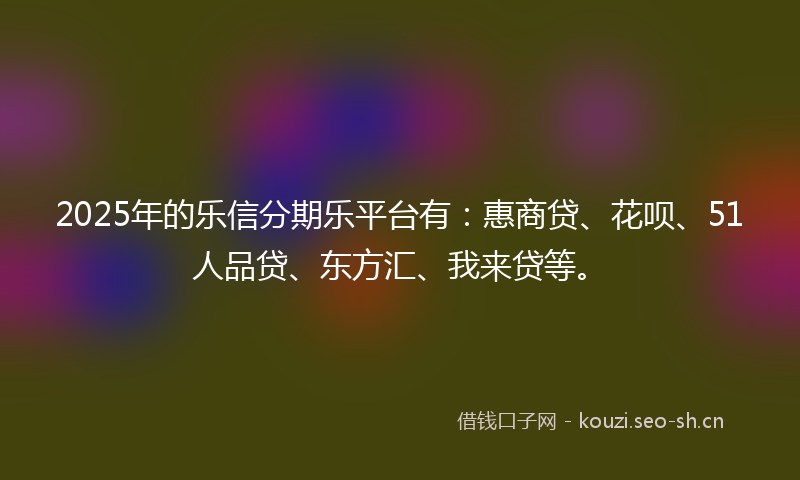2025年的乐信分期乐平台有：惠商贷、花呗、51人品贷、东方汇、我来贷等。