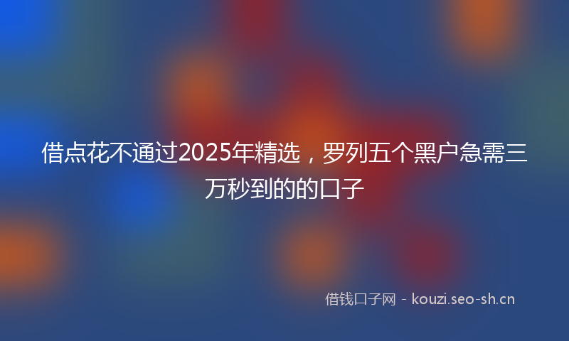 借点花不通过2025年精选，罗列五个黑户急需三万秒到的的口子