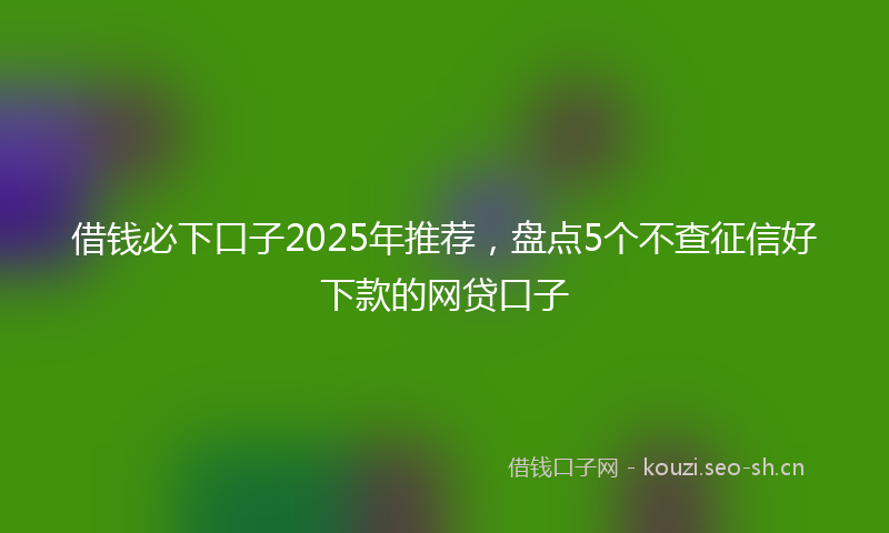 借钱必下口子2025年推荐，盘点5个不查征信好下款的网贷口子