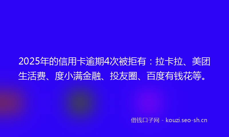 2025年的信用卡逾期4次被拒有：拉卡拉、美团生活费、度小满金融、投友圈、百度有钱花等。