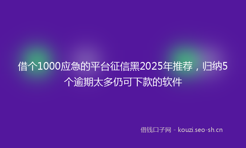 借个1000应急的平台征信黑2025年推荐,归纳5个逾期太多仍可下款的软件