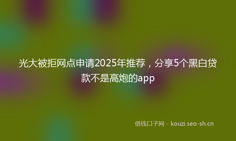 光大被拒网点申请2025年推荐，分享5个黑白贷款不是高炮的app