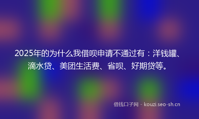2025年的为什么我借呗申请不通过有：洋钱罐、滴水贷、美团生活费、省呗、好期贷等。