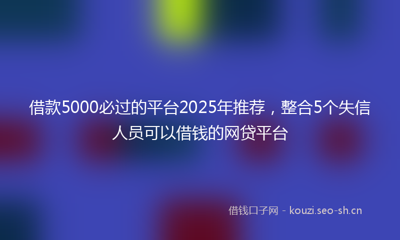 借款5000必过的平台2025年推荐，整合5个失信人员可以借钱的网贷平台