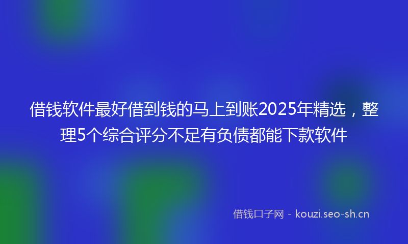 借钱软件最好借到钱的马上到账2025年精选，整理5个综合评分不足有负债都能下款软件