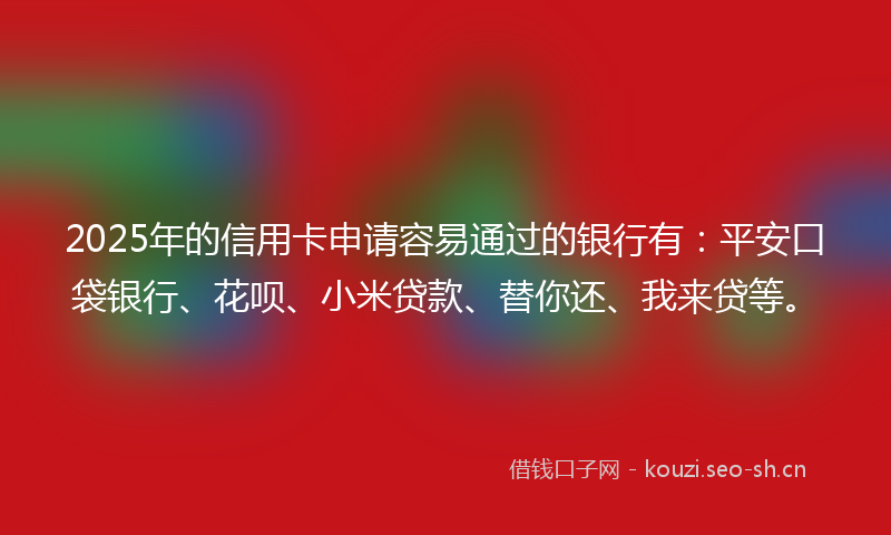 2025年的信用卡申请容易通过的银行有：平安口袋银行、花呗、小米贷款、替你还、我来贷等。