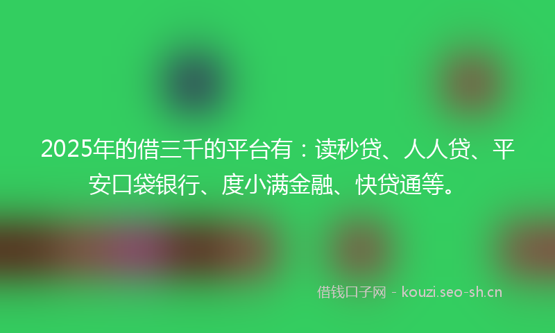 2025年的借三千的平台有：读秒贷、人人贷、平安口袋银行、度小满金融、快贷通等。