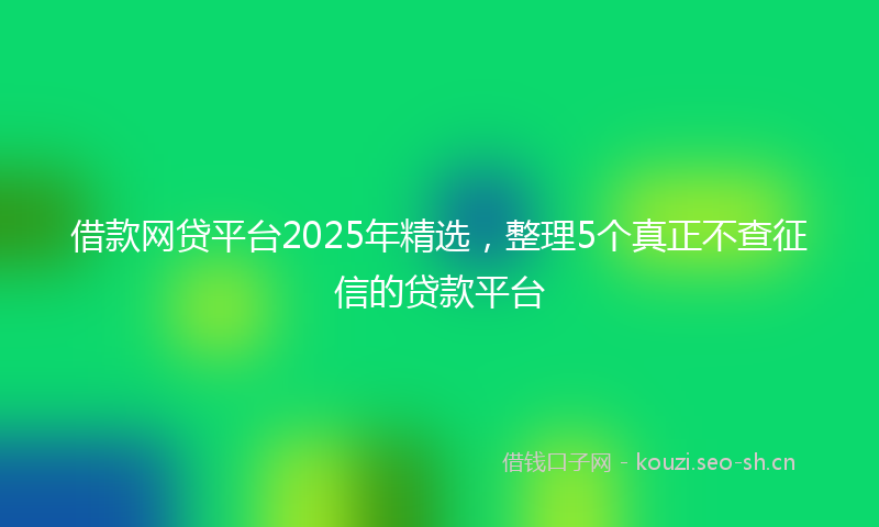 借款网贷平台2025年精选，整理5个真正不查征信的贷款平台