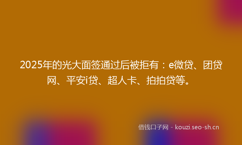 2025年的光大面签通过后被拒有：e微贷、团贷网、平安i贷、超人卡、拍拍贷等。