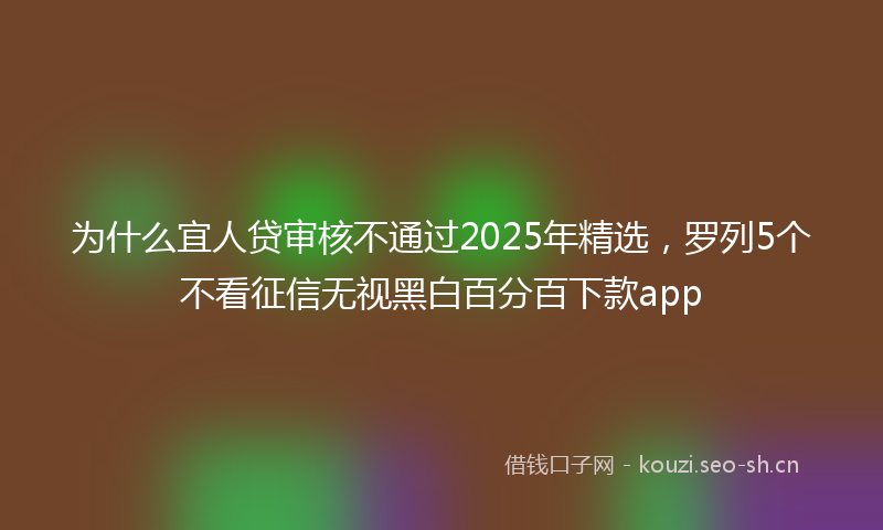 为什么宜人贷审核不通过2025年精选，罗列5个不看征信无视黑白百分百下款app