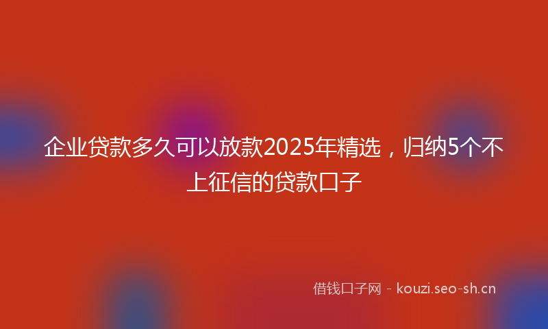 企业贷款多久可以放款2025年精选,归纳5个不上征信的贷款口子