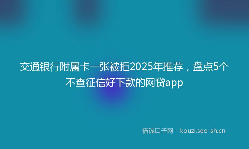 交通银行附属卡一张被拒2025年推荐,盘点5个不查征信好下款的网贷app