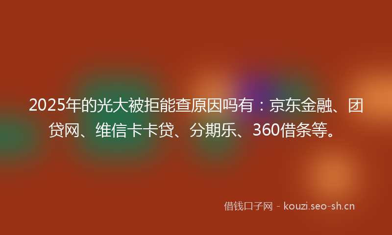 2025年的光大被拒能查原因吗有:京东金融、团贷网、维信卡卡贷、分期乐、360借条等。