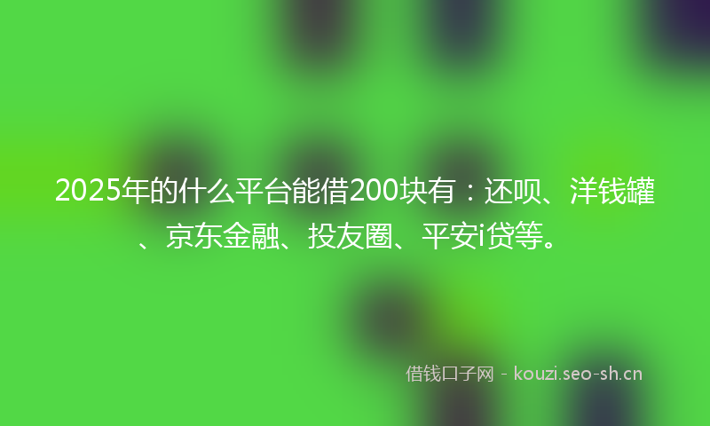 2025年的什么平台能借200块有：还呗、洋钱罐、京东金融、投友圈、平安i贷等。