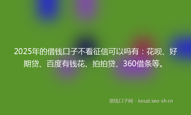 2025年的借钱口子不看征信可以吗有：花呗、好期贷、百度有钱花、拍拍贷、360借条等。