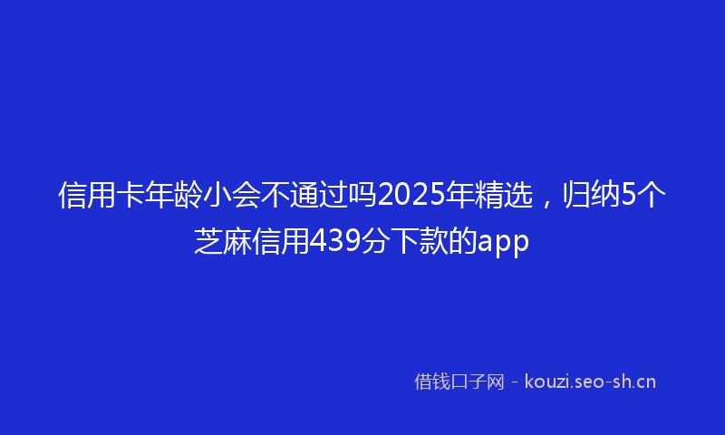 信用卡年龄小会不通过吗2025年精选，归纳5个芝麻信用439分下款的app