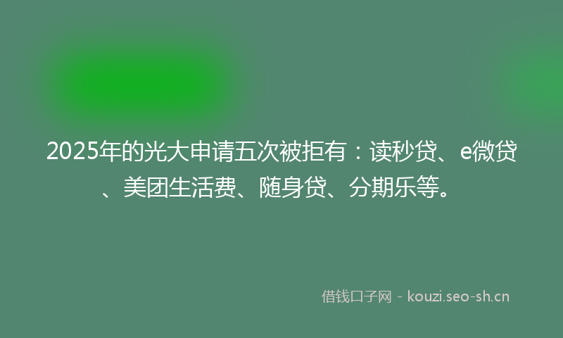 2025年的光大申请五次被拒有：读秒贷、e微贷、美团生活费、随身贷、分期乐等。