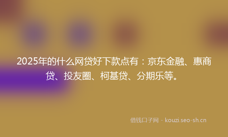 2025年的什么网贷好下款点有：京东金融、惠商贷、投友圈、柯基贷、分期乐等。