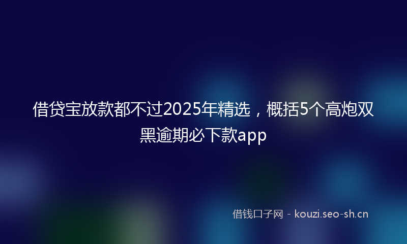 借贷宝放款都不过2025年精选，概括5个高炮双黑逾期必下款app