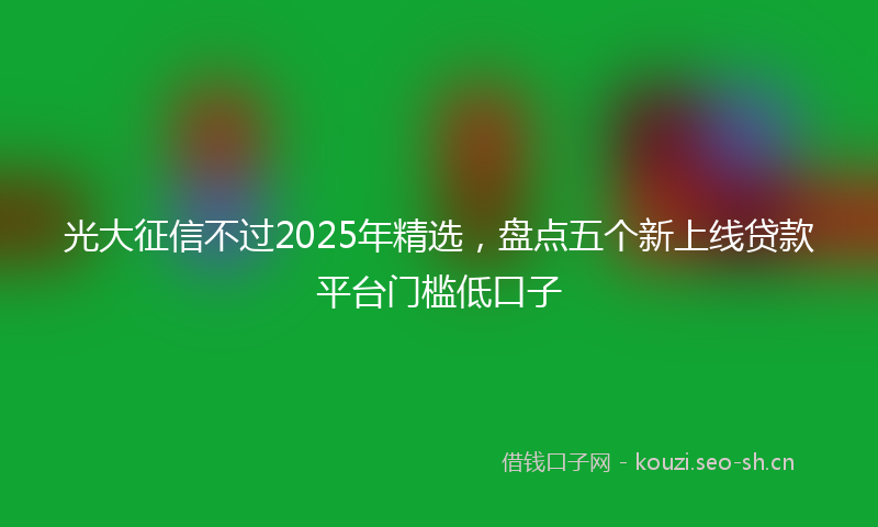 光大征信不过2025年精选，盘点五个新上线贷款平台门槛低口子