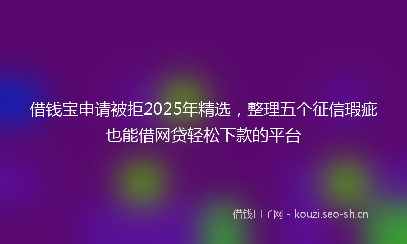 借钱宝申请被拒2025年精选，整理五个征信瑕疵也能借网贷轻松下款的平台