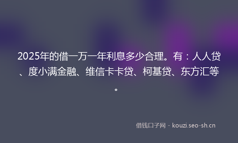 2025年的借一万一年利息多少合理。有：人人贷、度小满金融、维信卡卡贷、柯基贷、东方汇等。