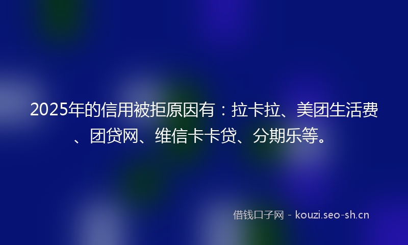 2025年的信用被拒原因有：拉卡拉、美团生活费、团贷网、维信卡卡贷、分期乐等。