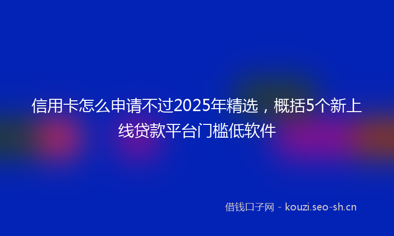 信用卡怎么申请不过2025年精选，概括5个新上线贷款平台门槛低软件