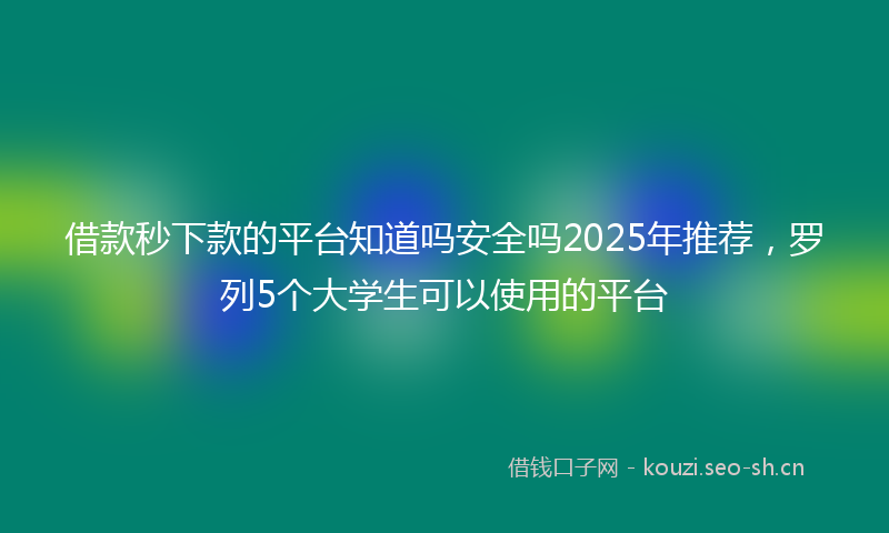 借款秒下款的平台知道吗安全吗2025年推荐，罗列5个大学生可以使用的平台