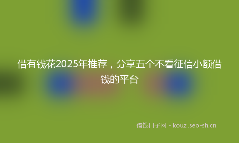 借有钱花2025年推荐，分享五个不看征信小额借钱的平台