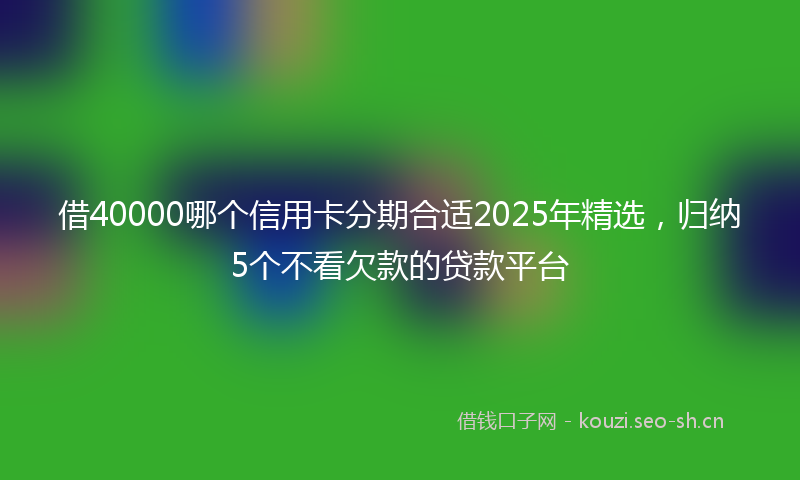 借40000哪个信用卡分期合适2025年精选，归纳5个不看欠款的贷款平台