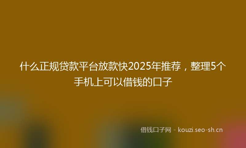什么正规贷款平台放款快2025年推荐,整理5个手机上可以借钱的口子