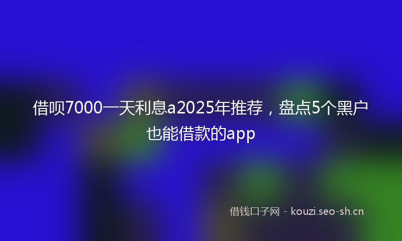 借呗7000一天利息a2025年推荐，盘点5个黑户也能借款的app