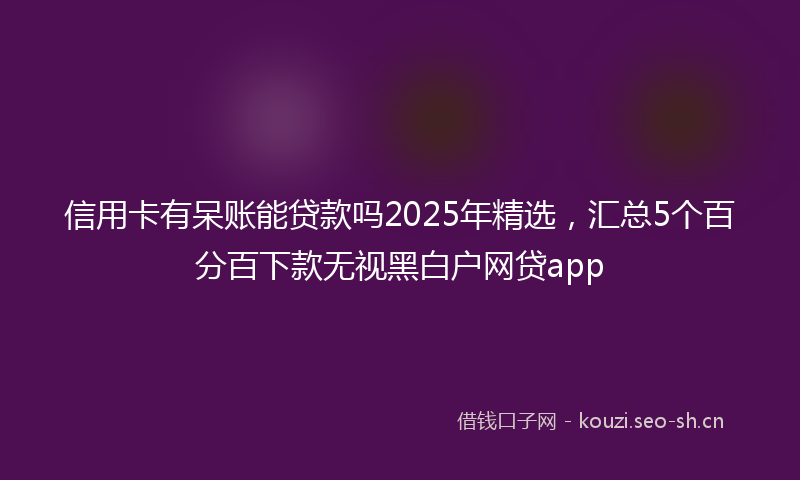 信用卡有呆账能贷款吗2025年精选,汇总5个百分百下款无视黑白户网贷app