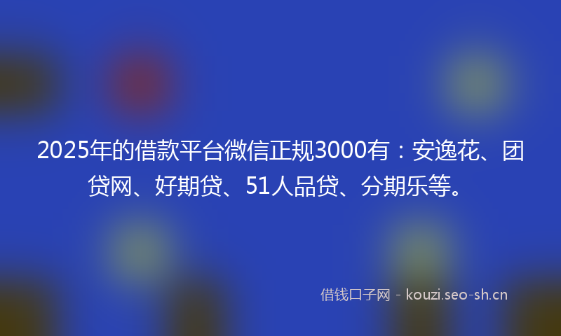 2025年的借款平台微信正规3000有：安逸花、团贷网、好期贷、51人品贷、分期乐等。